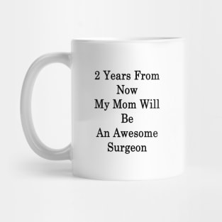 2 Years From Now My Mom Will Be An Awesome Surgeon Mug